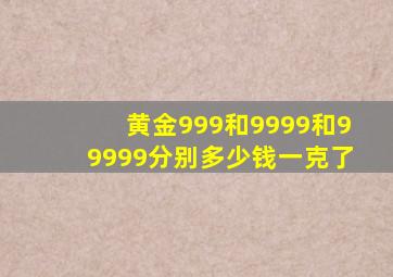 黄金999和9999和99999分别多少钱一克了