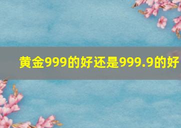 黄金999的好还是999.9的好