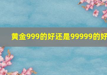 黄金999的好还是99999的好