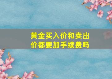 黄金买入价和卖出价都要加手续费吗