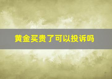 黄金买贵了可以投诉吗