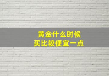 黄金什么时候买比较便宜一点