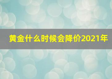 黄金什么时候会降价2021年