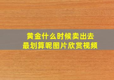 黄金什么时候卖出去最划算呢图片欣赏视频