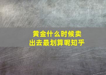 黄金什么时候卖出去最划算呢知乎