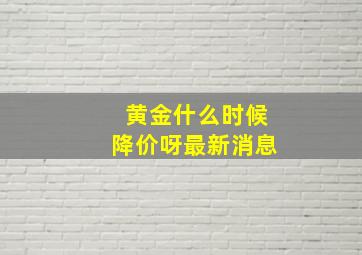 黄金什么时候降价呀最新消息