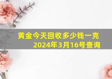 黄金今天回收多少钱一克2024年3月16号查询