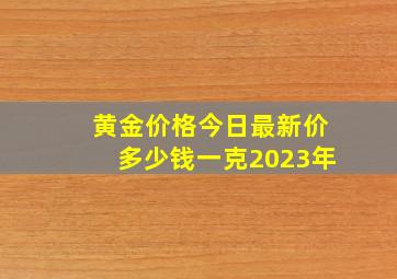 黄金价格今日最新价多少钱一克2023年