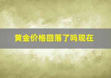 黄金价格回落了吗现在