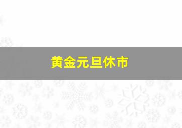 黄金元旦休市