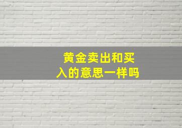 黄金卖出和买入的意思一样吗