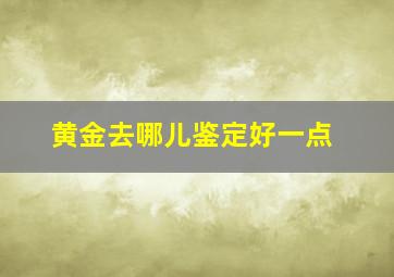 黄金去哪儿鉴定好一点