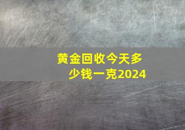 黄金回收今天多少钱一克2024