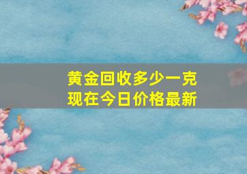 黄金回收多少一克现在今日价格最新