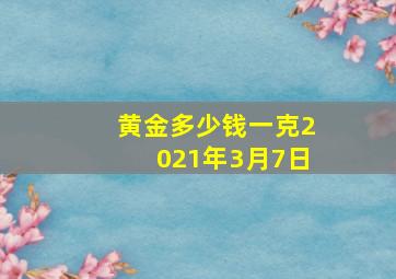 黄金多少钱一克2021年3月7日