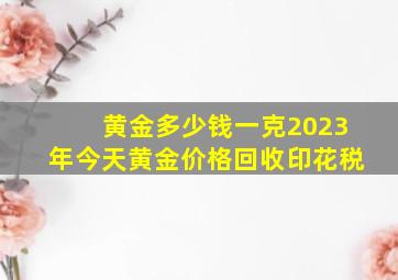 黄金多少钱一克2023年今天黄金价格回收印花税