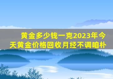 黄金多少钱一克2023年今天黄金价格回收月经不调咱朴