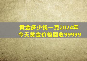 黄金多少钱一克2024年今天黄金价格回收99999