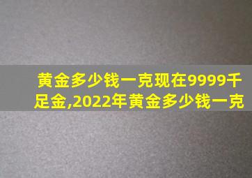 黄金多少钱一克现在9999千足金,2022年黄金多少钱一克