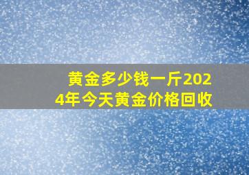 黄金多少钱一斤2024年今天黄金价格回收