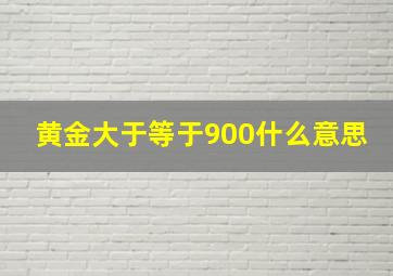 黄金大于等于900什么意思