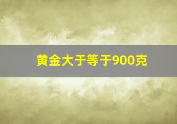 黄金大于等于900克