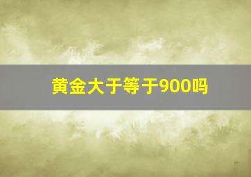 黄金大于等于900吗