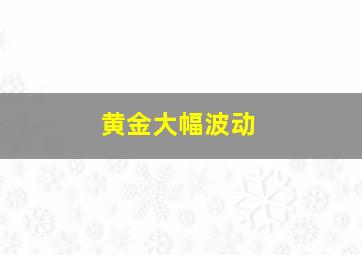 黄金大幅波动