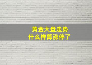 黄金大盘走势什么样算涨停了