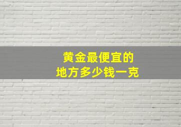 黄金最便宜的地方多少钱一克