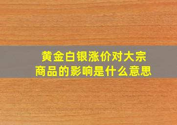 黄金白银涨价对大宗商品的影响是什么意思