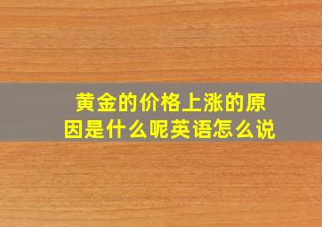 黄金的价格上涨的原因是什么呢英语怎么说