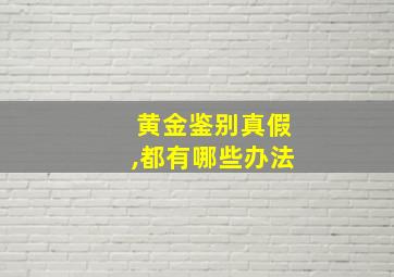 黄金鉴别真假,都有哪些办法