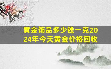 黄金饰品多少钱一克2024年今天黄金价格回收