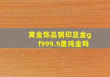 黄金饰品钢印足金gf999.9是纯金吗