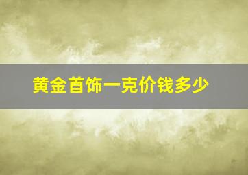 黄金首饰一克价钱多少