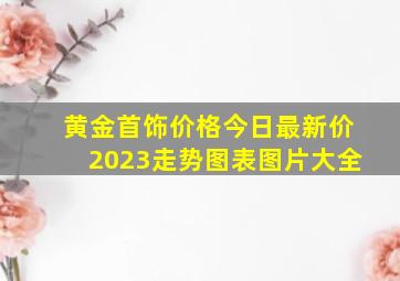 黄金首饰价格今日最新价2023走势图表图片大全