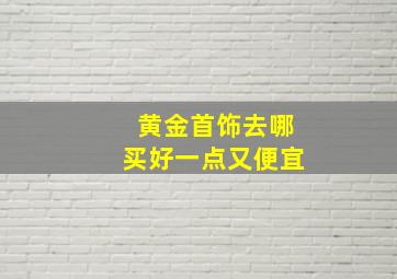 黄金首饰去哪买好一点又便宜