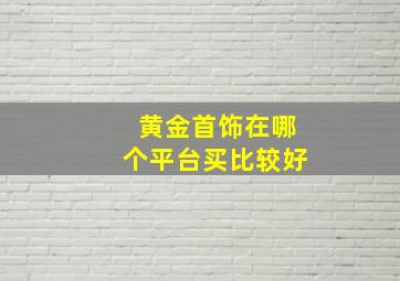 黄金首饰在哪个平台买比较好