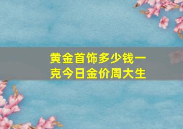 黄金首饰多少钱一克今日金价周大生