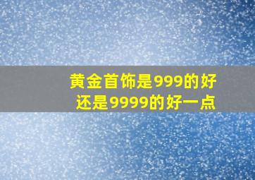 黄金首饰是999的好还是9999的好一点