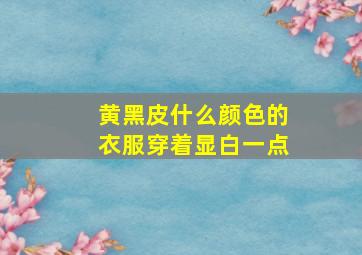 黄黑皮什么颜色的衣服穿着显白一点