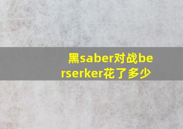 黑saber对战berserker花了多少