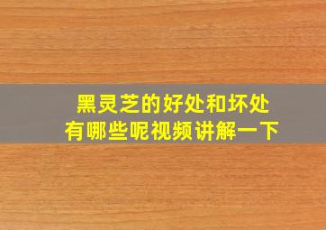 黑灵芝的好处和坏处有哪些呢视频讲解一下