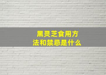 黑灵芝食用方法和禁忌是什么