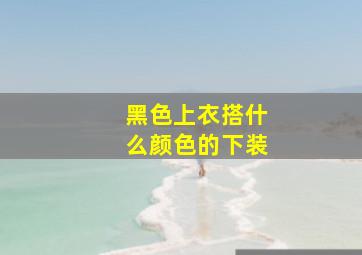 黑色上衣搭什么颜色的下装