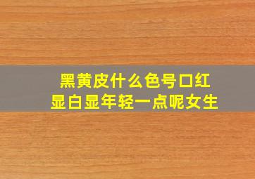 黑黄皮什么色号口红显白显年轻一点呢女生