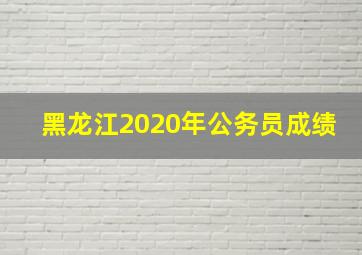 黑龙江2020年公务员成绩