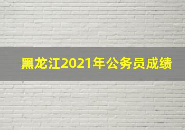 黑龙江2021年公务员成绩