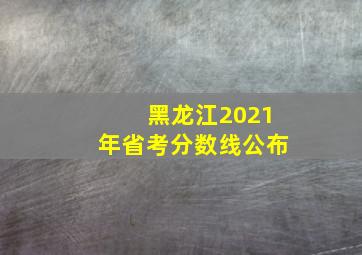 黑龙江2021年省考分数线公布